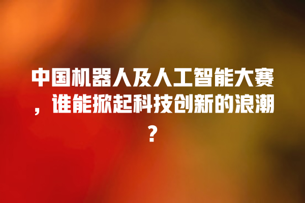 中国机器人及人工智能大赛,谁能掀起科技创新的浪潮? 中国机器人及人工智能大赛,谁能掀起科技创新的浪潮?