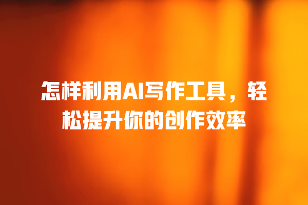 怎样利用 AI 写作工具,轻松提升你的创作效率 怎样利用 AI 写作工具,轻松提升你的创作效率