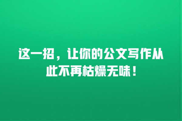 这一招,让你的公文写作从此不再枯燥无味! 这一招,让你的公文写作从此不再枯燥无味!