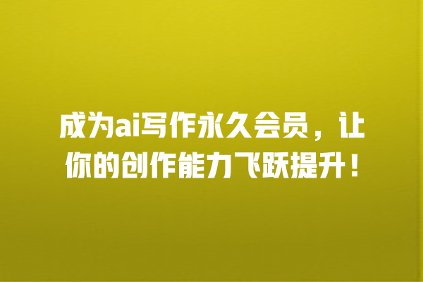 成为 ai 写作永久会员,让你的创作能力飞跃提升! 成为 ai 写作永久会员,让你的创作能力飞跃提升!