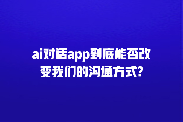 ai 对话 app 到底能否改变我们的沟通方式? ai 对话 app 到底能否改变我们的沟通方式?