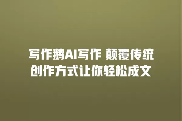 写作鹅 AI 写作 颠覆传统创作方式让你轻松成文 一