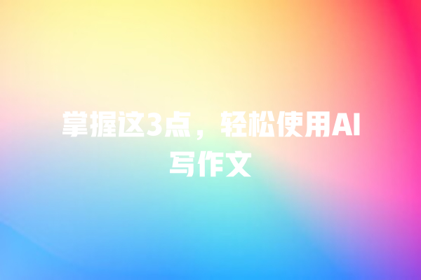 掌握这 3 点,轻松使用 AI 写作文 掌握这 3 点,轻松使用 AI 写作文