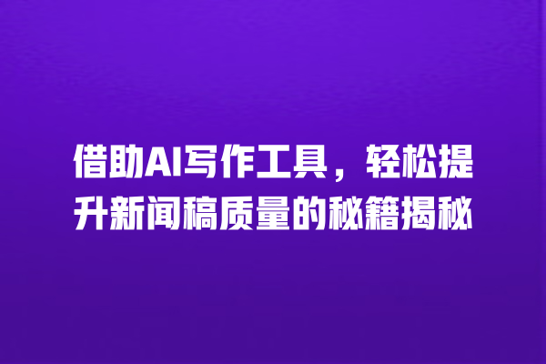 借助 AI 写作工具,轻松提升新闻稿质量的秘籍揭秘 借助 AI 写作工具,轻松提升新闻稿质量的秘籍揭秘