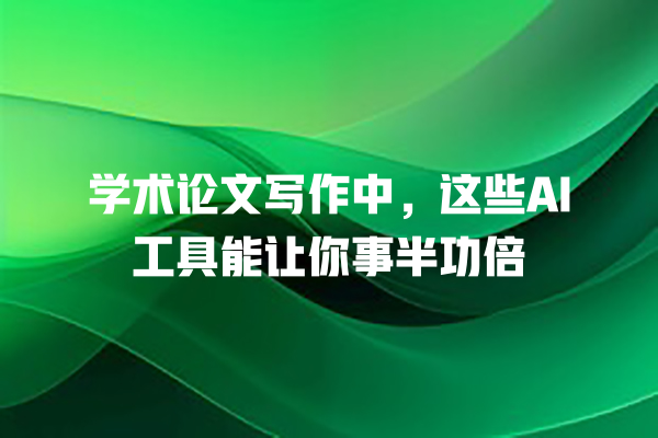 学术论文写作中,这些 AI 工具能让你事半功倍 学术论文写作中,这些 AI 工具能让你事半功倍