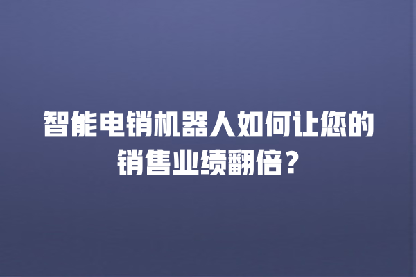智能电销机器人如何让您的销售业绩翻倍? 智能电销机器人如何让您的销售业绩翻倍?