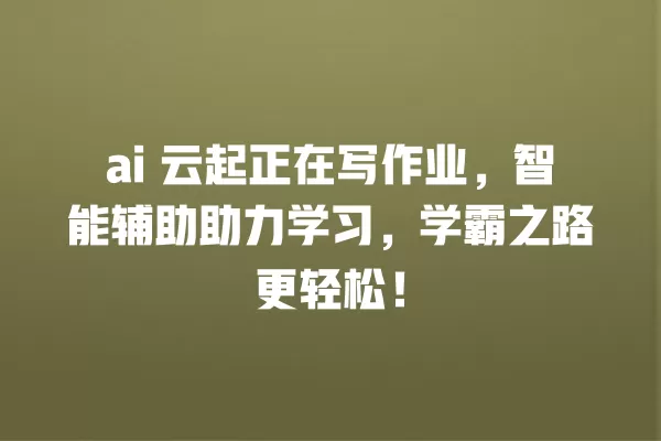 ai 云起正在写作业,智能辅助助力学习,学霸之路更轻松!一