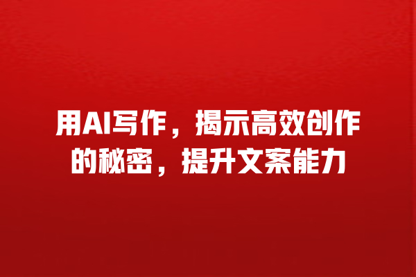 用 AI 写作,揭示高效创作的秘密,提升文案能力 用 AI 写作,揭示高效创作的秘密,提升文案能力