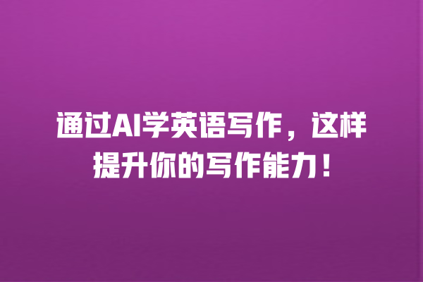 通过 AI 学英语写作,这样提升你的写作能力! 通过 AI 学英语写作,这样提升你的写作能力!