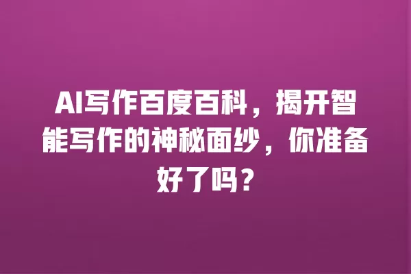AI 写作百度百科,揭开智能写作的神秘面纱,你准备好了吗?一