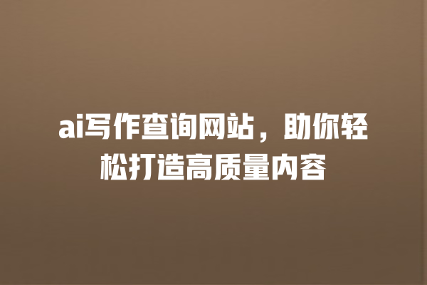 ai 写作查询网站,助你轻松打造高质量内容 ai 写作查询网站,助你轻松打造高质量内容