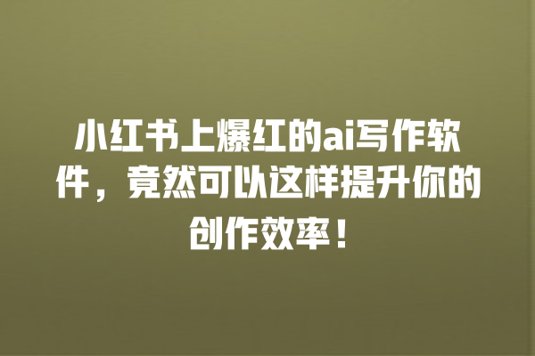 小红书上爆红的 ai 写作软件,竟然可以这样提升你的创作效率! 小红书上爆红的 ai 写作软件,竟然可以这样提升你的创作效率!