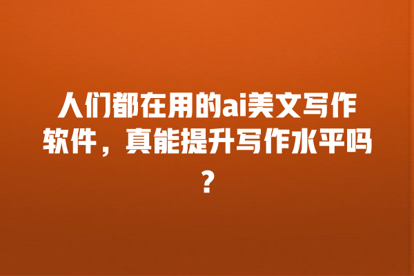 人们都在用的 ai 美文写作软件,真能提升写作水平吗? 人们都在用的 ai 美文写作软件,真能提升写作水平吗?