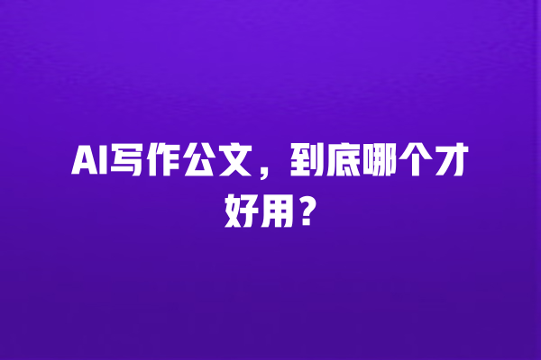AI 写作公文,到底哪个才好用? AI 写作公文,到底哪个才好用?