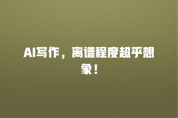 AI 写作,离谱程度超乎想象! AI 写作,离谱程度超乎想象!