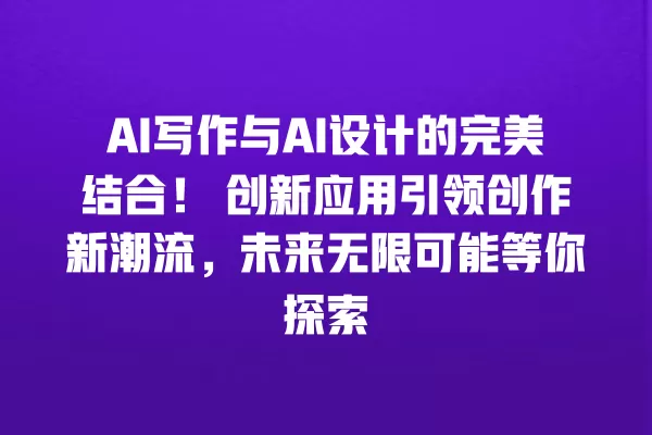 AI 写作与 AI 设计的完美结合!创新应用引领创作新潮流,未来无限可能等你探索 一