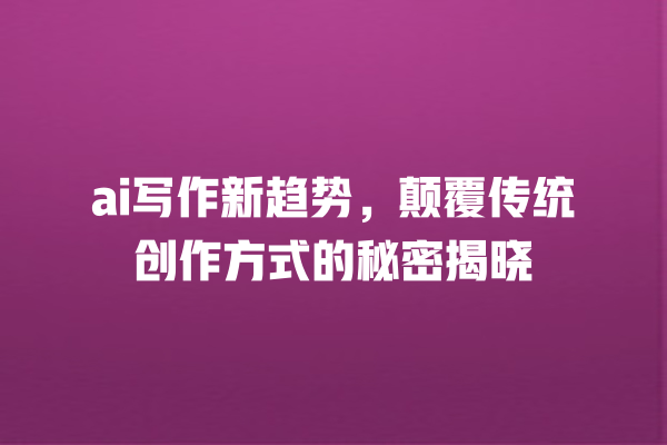 ai 写作新趋势,颠覆传统创作方式的秘密揭晓 ai 写作新趋势,颠覆传统创作方式的秘密揭晓