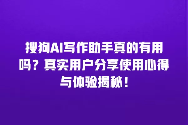 搜狗 AI 写作助手真的有用吗?真实用户分享使用心得与体验揭秘!一