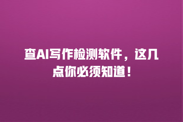 查 AI 写作检测软件,这几点你必须知道! 查 AI 写作检测软件,这几点你必须知道!