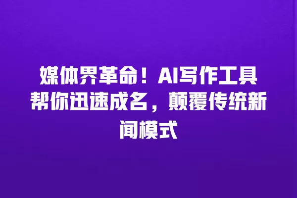 媒体界革命!AI 写作工具帮你迅速成名,颠覆传统新闻模式 一