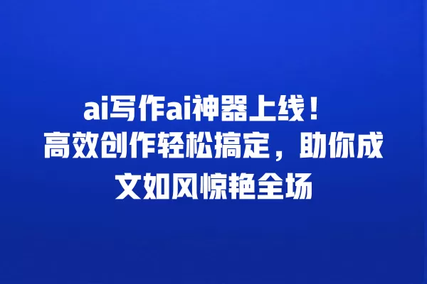ai 写作 ai 神器上线!高效创作轻松搞定,助你成文如风惊艳全场 一