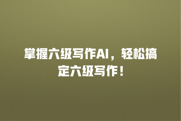掌握六级写作 AI,轻松搞定六级写作! 掌握六级写作 AI,轻松搞定六级写作!