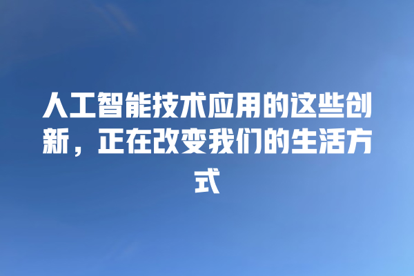人工智能技术应用的这些创新,正在改变我们的生活方式 人工智能技术应用的这些创新,正在改变我们的生活方式
