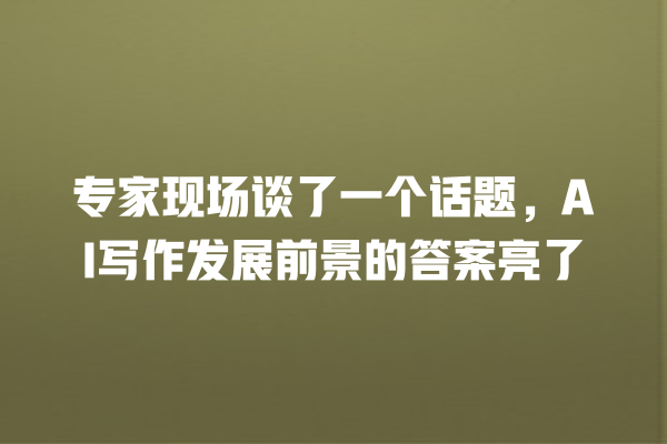 专家现场谈了一个话题,AI 写作发展前景的答案亮了 专家现场谈了一个话题,AI 写作发展前景的答案亮了