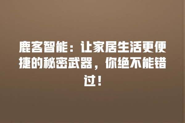 鹿客智能:让家居生活更便捷的秘密武器,你绝不能错过! 鹿客智能:让家居生活更便捷的秘密武器,你绝不能错过!