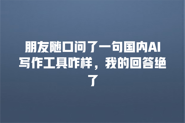朋友随口问了一句国内 AI 写作工具咋样,我的回答绝了 朋友随口问了一句国内 AI 写作工具咋样,我的回答绝了