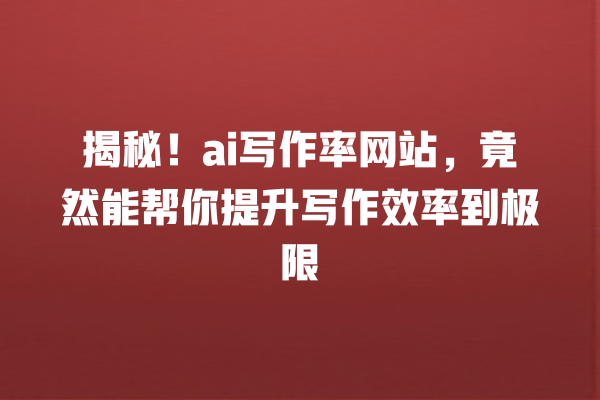 揭秘!ai 写作率网站,竟然能帮你提升写作效率到极限 揭秘!ai 写作率网站,竟然能帮你提升写作效率到极限