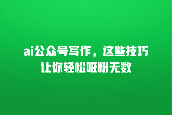 ai 公众号写作,这些技巧让你轻松吸粉无数 ai 公众号写作,这些技巧让你轻松吸粉无数