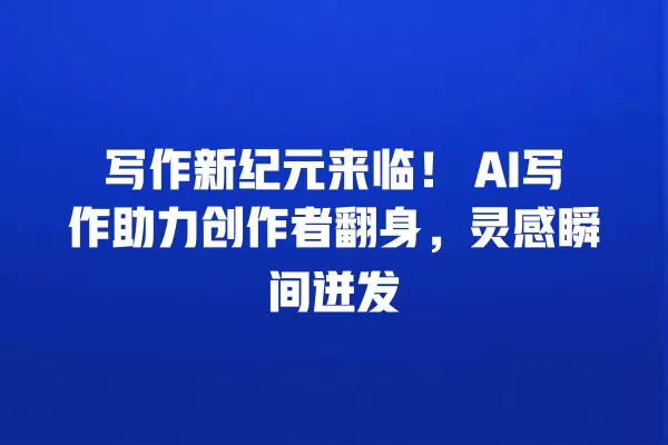 写作新纪元来临!AI 写作助力创作者翻身,灵感瞬间迸发 一