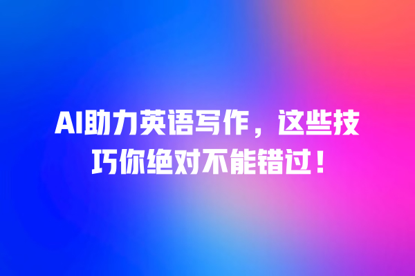 AI 助力英语写作,这些技巧你绝对不能错过! AI 助力英语写作,这些技巧你绝对不能错过!
