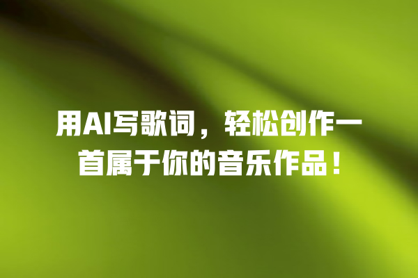 用 AI 写歌词,轻松创作一首属于你的音乐作品! 用 AI 写歌词,轻松创作一首属于你的音乐作品!