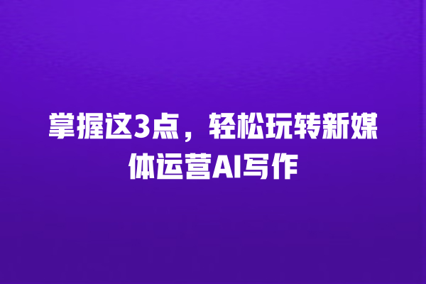 掌握这 3 点,轻松玩转新媒体运营 AI 写作 掌握这 3 点,轻松玩转新媒体运营 AI 写作