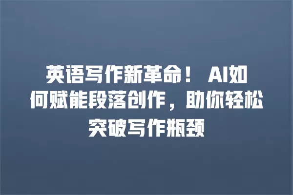 英语写作新革命!AI 如何赋能段落创作,助你轻松突破写作瓶颈 一