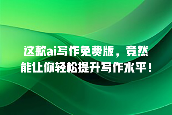这款 ai 写作免费版,竟然能让你轻松提升写作水平! 这款 ai 写作免费版,竟然能让你轻松提升写作水平!