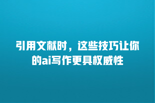 引用文献时,这些技巧让你的 ai 写作更具权威性 引用文献时,这些技巧让你的 ai 写作更具权威性
