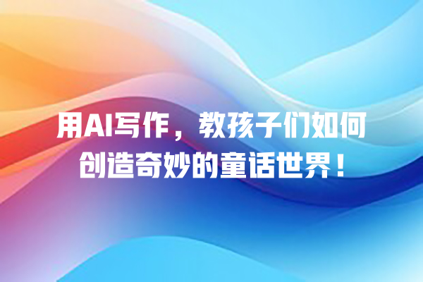用 AI 写作,教孩子们如何创造奇妙的童话世界! 用 AI 写作,教孩子们如何创造奇妙的童话世界!