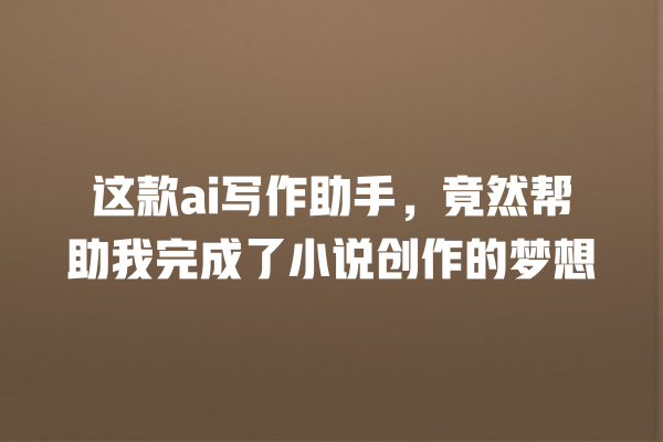 这款 ai 写作助手,竟然帮助我完成了小说创作的梦想 这款 ai 写作助手,竟然帮助我完成了小说创作的梦想