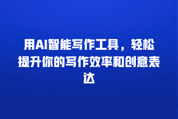 用 AI 智能写作工具,轻松提升你的写作效率和创意表达 用 AI 智能写作工具,轻松提升你的写作效率和创意表达