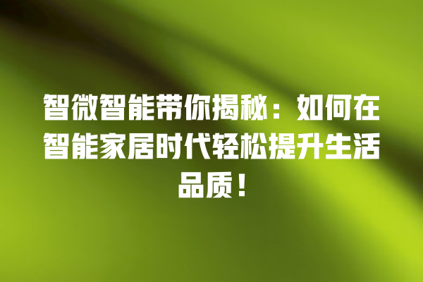 智微智能带你揭秘:如何在智能家居时代轻松提升生活品质! 智微智能带你揭秘:如何在智能家居时代轻松提升生活品质!