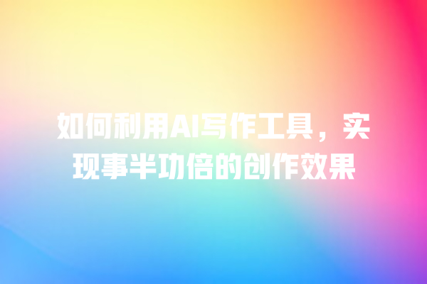 如何利用 AI 写作工具,实现事半功倍的创作效果 如何利用 AI 写作工具,实现事半功倍的创作效果