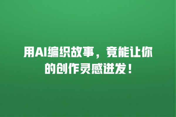 用 AI 编织故事,竟能让你的创作灵感迸发! 用 AI 编织故事,竟能让你的创作灵感迸发!