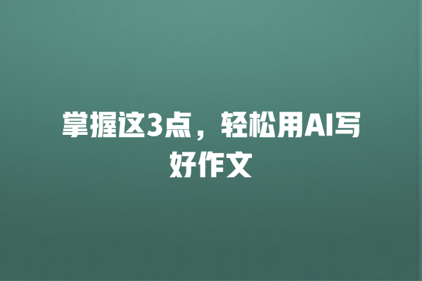 掌握这 3 点,轻松用 AI 写好作文 掌握这 3 点,轻松用 AI 写好作文