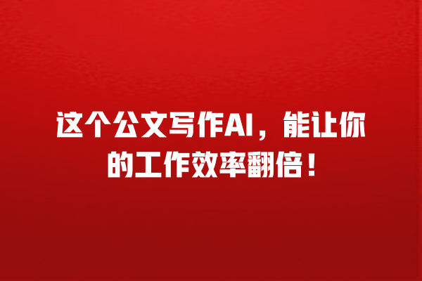 这个公文写作 AI,能让你的工作效率翻倍! 这个公文写作 AI,能让你的工作效率翻倍!