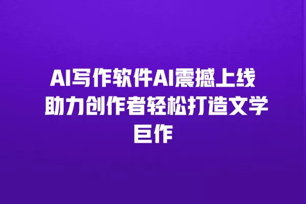 AI 写作软件 AI 震撼上线 助力创作者轻松打造文学巨作 一