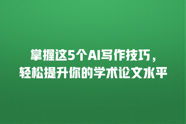 掌握这 5 个 AI 写作技巧,轻松提升你的学术论文水平 掌握这 5 个 AI 写作技巧,轻松提升你的学术论文水平