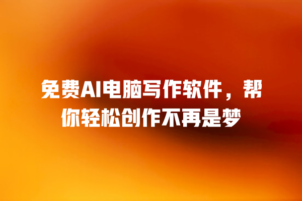 免费 AI 电脑写作软件,帮你轻松创作不再是梦 免费 AI 电脑写作软件,帮你轻松创作不再是梦